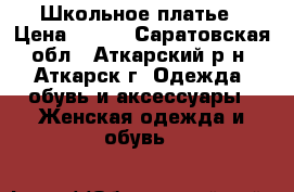 Школьное платье › Цена ­ 800 - Саратовская обл., Аткарский р-н, Аткарск г. Одежда, обувь и аксессуары » Женская одежда и обувь   